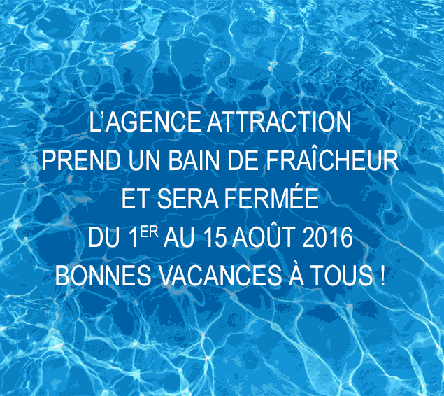 L'agence attraction prend un bain de fraîcheur et sera fermée du 1er au 15 août 2016. Bonnes vacances à tous !