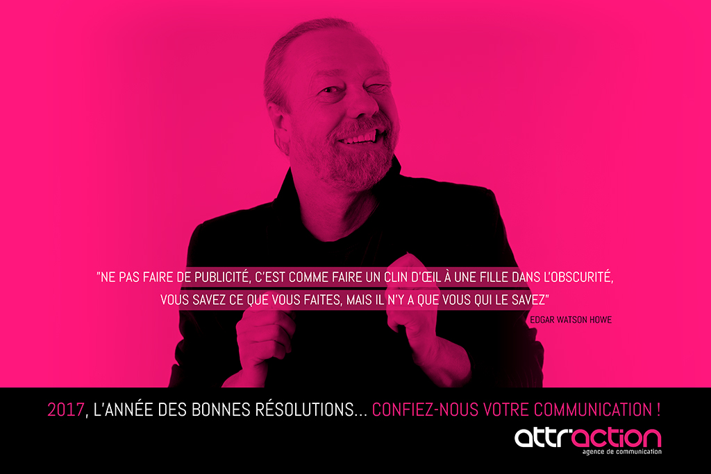 Ne pas faire de publicité, c'est comme faire un clin d'oeil à une fille dans l'obscurité, vous savez ce que vous faites, mais il n'y a que vous qui le savez (Edgar Whatson Howe). 2017, l'année des bonnes résolutions... confiez-nous votre communication ! agence attraction.